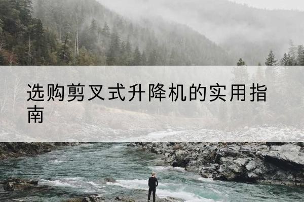 孟州剪叉式升降机怎么选-选购剪叉式升降机的实用指南