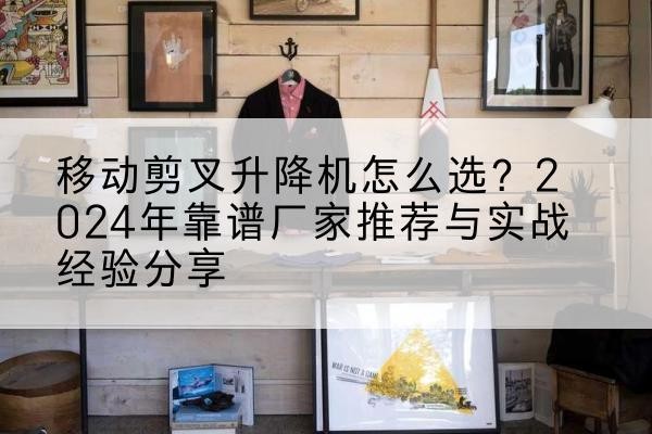 孟州升降平台厂家推荐-移动剪叉升降机怎么选？2024年靠谱厂家推荐与实战经验分享