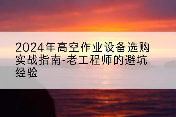 孟州高空作业升降机厂家推荐-2024年高空作业设备选购实战指南-老工程师的避坑经验