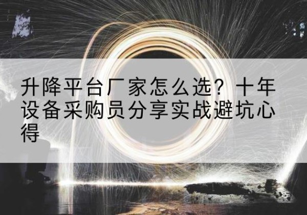 孟州升降平台厂家-怎么选？十年设备采购员分享实战避坑心得