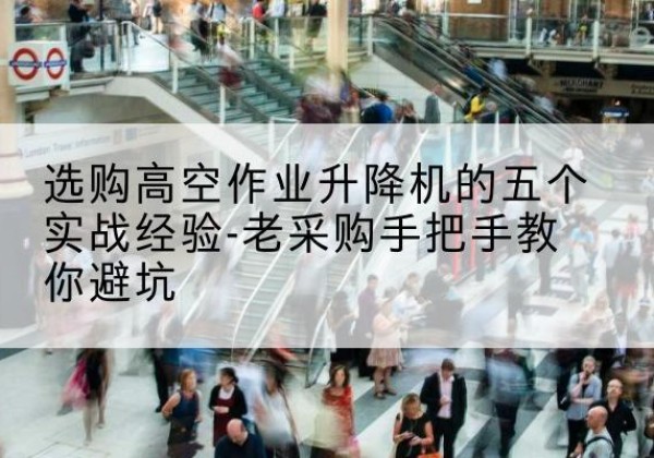 孟州高空作业升降机厂家-选购高空作业升降机的五个实战经验-老采购手把手教你避坑