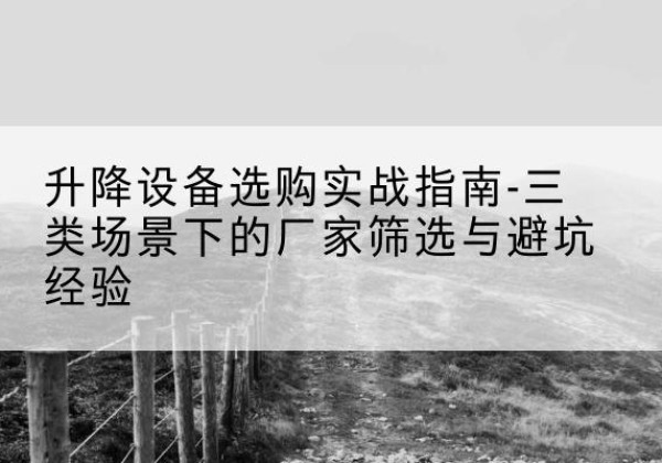 孟州移动式升降机厂家推荐-升降设备选购实战指南-三类场景下的厂家筛选与避坑经验