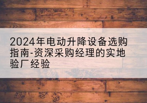 孟州电动剪叉升降平台厂家-2024年电动升降设备选购指南-资深采购经理的实地验厂经验