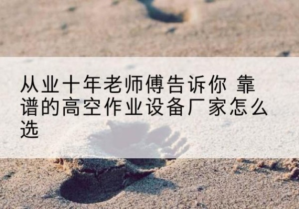 孟州高空作业升降机厂家推荐-从业十年老师傅告诉你 靠谱的高空作业设备厂家怎么选