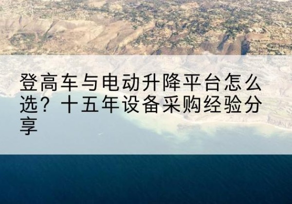 孟州登高车厂家厂家-登高车与电动升降平台怎么选？十五年设备采购经验分享