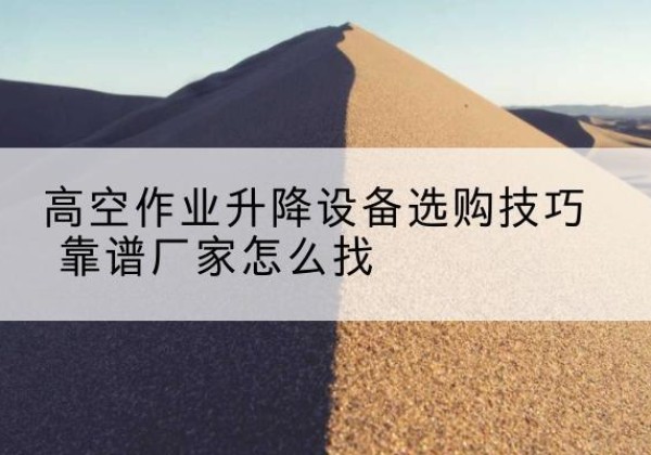 孟州电动升降平台厂家推荐-高空作业升降设备选购技巧 靠谱厂家怎么找