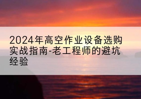孟州高空作业升降机厂家推荐-2024年高空作业设备选购实战指南-老工程师的避坑经验