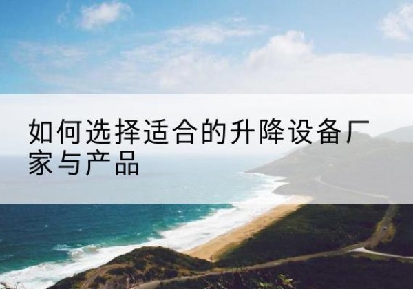 孟州电动升降平台厂家-如何选择适合的升降设备厂家与产品